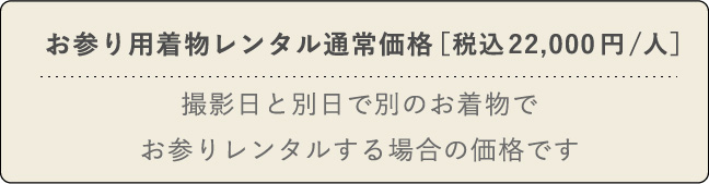 お参り用着物レンタル通常価格［税込22,000/人］ 撮影日と別日で別のお着物でお参りレンタルする場合の価格です。