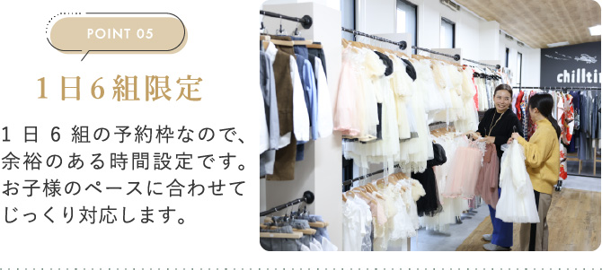POINT05　1日6組限定　1日6組の予約枠なので、余裕のある時間設定です。お子様のペースに合わせてじっくり対応します。